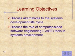 Learning Objectives Discuss alternatives to the systems development life cycle Discuss the role of computer-aided software engineering (CASE) tools in systems development 1.4 