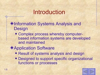 Introduction Information Systems Analysis and Design Complex process whereby computer-based information systems are developed and maintained Application Software Result of systems analysis and design Designed to support specific organizational functions or processes 1.5 
