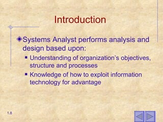 Introduction Systems Analyst performs analysis and design based upon: Understanding of organization’s objectives, structure and processes Knowledge of how to exploit information technology for advantage 1.8 