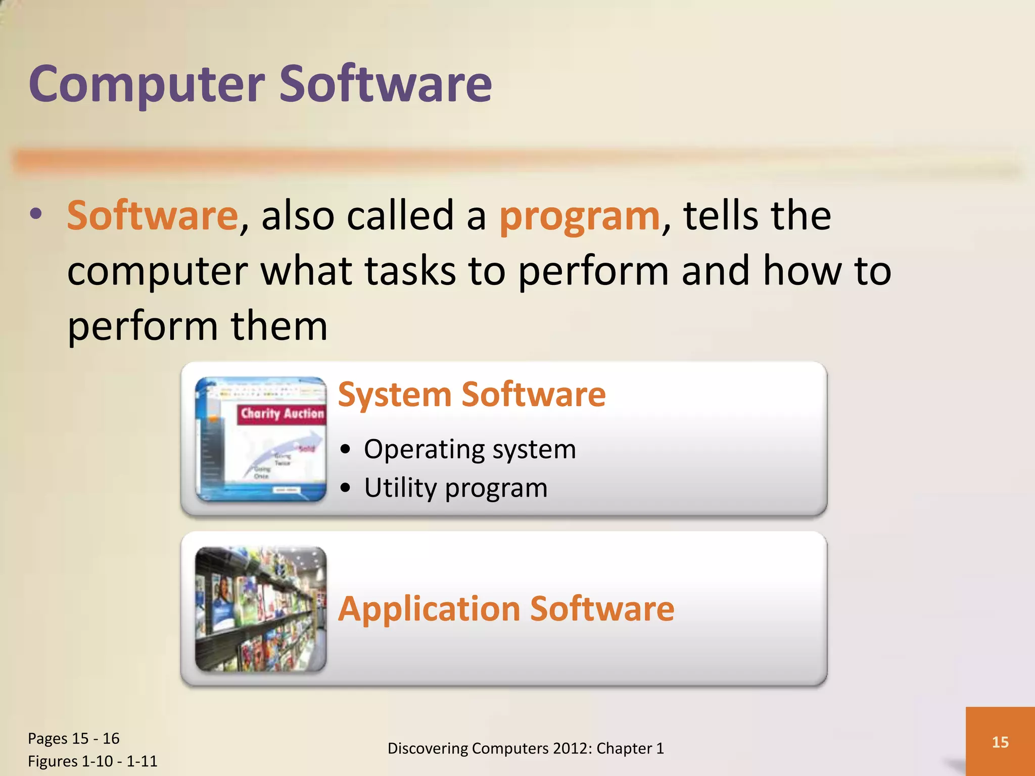 Computer Software
• Software, also called a program, tells the
computer what tasks to perform and how to
perform them
Discovering Computers 2012: Chapter 1 15
Pages 15 - 16
Figures 1-10 - 1-11
System Software
• Operating system
• Utility program
Application Software
 