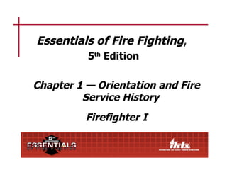 Essentials of Fire Fighting,
          5th Edition

Chapter 1 — Orientation and Fire
         Service History
          Firefighter I
 