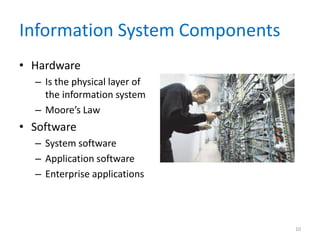 Information System Components
• Hardware
– Is the physical layer of
the information system
– Moore’s Law
• Software
– System software
– Application software
– Enterprise applications
10
 