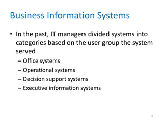 Business Information Systems
• In the past, IT managers divided systems into
categories based on the user group the system
served
– Office systems
– Operational systems
– Decision support systems
– Executive information systems
16
 