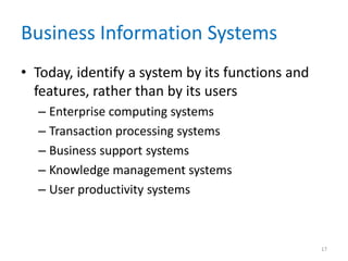 Business Information Systems
• Today, identify a system by its functions and
features, rather than by its users
– Enterprise computing systems
– Transaction processing systems
– Business support systems
– Knowledge management systems
– User productivity systems
17
 