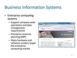 Business Information Systems
• Enterprise computing
systems
– Support company-wide
operations and data
management
requirements
– Enterprise resource
planning (ERP)
– Many hardware and
software vendors target
the enterprise
computing market
18
 