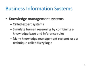 Business Information Systems
• Knowledge management systems
– Called expert systems
– Simulate human reasoning by combining a
knowledge base and inference rules
– Many knowledge management systems use a
technique called fuzzy logic
21
 