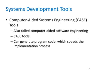 Systems Development Tools
• Computer-Aided Systems Engineering (CASE)
Tools
– Also called computer-aided software engineering
– CASE tools
– Can generate program code, which speeds the
implementation process
26
 