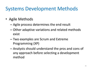 Systems Development Methods
• Agile Methods
– Agile process determines the end result
– Other adaptive variations and related methods
exist
– Two examples are Scrum and Extreme
Programming (XP)
– Analysts should understand the pros and cons of
any approach before selecting a development
method
36
 