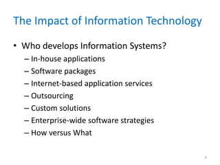 The Impact of Information Technology
• Who develops Information Systems?
– In-house applications
– Software packages
– Internet-based application services
– Outsourcing
– Custom solutions
– Enterprise-wide software strategies
– How versus What
8
 