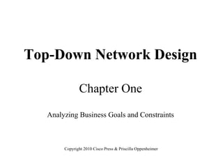Top-Down Network Design

               Chapter One

   Analyzing Business Goals and Constraints



        Copyright 2010 Cisco Press & Priscilla Oppenheimer
 