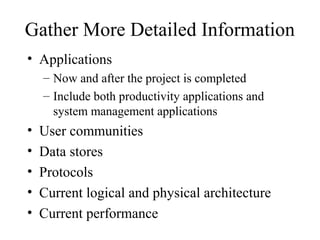 Gather More Detailed Information
• Applications
    – Now and after the project is completed
    – Include both productivity applications and
      system management applications
•   User communities
•   Data stores
•   Protocols
•   Current logical and physical architecture
•   Current performance
 