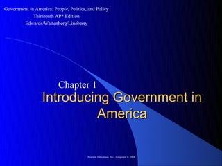 Government in America: People, Politics, and Policy
             Thirteenth AP* Edition
        Edwards/Wattenberg/Lineberry




                          Chapter 1
                  Introducing Government in
                           America

                                        Pearson Education, Inc., Longman © 2008
 