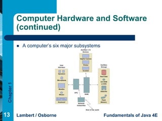 Computer Hardware and Software
             (continued)

                A computer’s six major subsystems
 Chapter 1




13           Lambert / Osborne                       Fundamentals of Java 4E
 