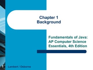 Chapter 1
                        Background


                            Fundamentals of Java:
                            AP Computer Science
                            Essentials, 4th Edition




1   Lambert / Osborne
 