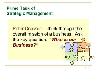 Peter Drucker : --  think through the overall mission of a business.  Ask the key question :  “ What is our Business?” Prime Task of  Strategic Management 