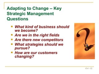 What kind of business should we become? Are we in the right fields Are there new competitors What strategies should we pursue? How are our customers changing? Adapting to Change – Key Strategic Management Questions 