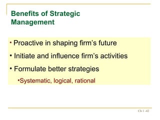 Benefits of Strategic Management Proactive in shaping firm’s future Initiate and influence firm’s activities Formulate better strategies Systematic, logical, rational 