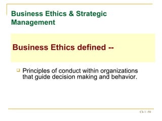 Principles of conduct within organizations that guide decision making and behavior. Business Ethics & Strategic Management Business Ethics defined -- 