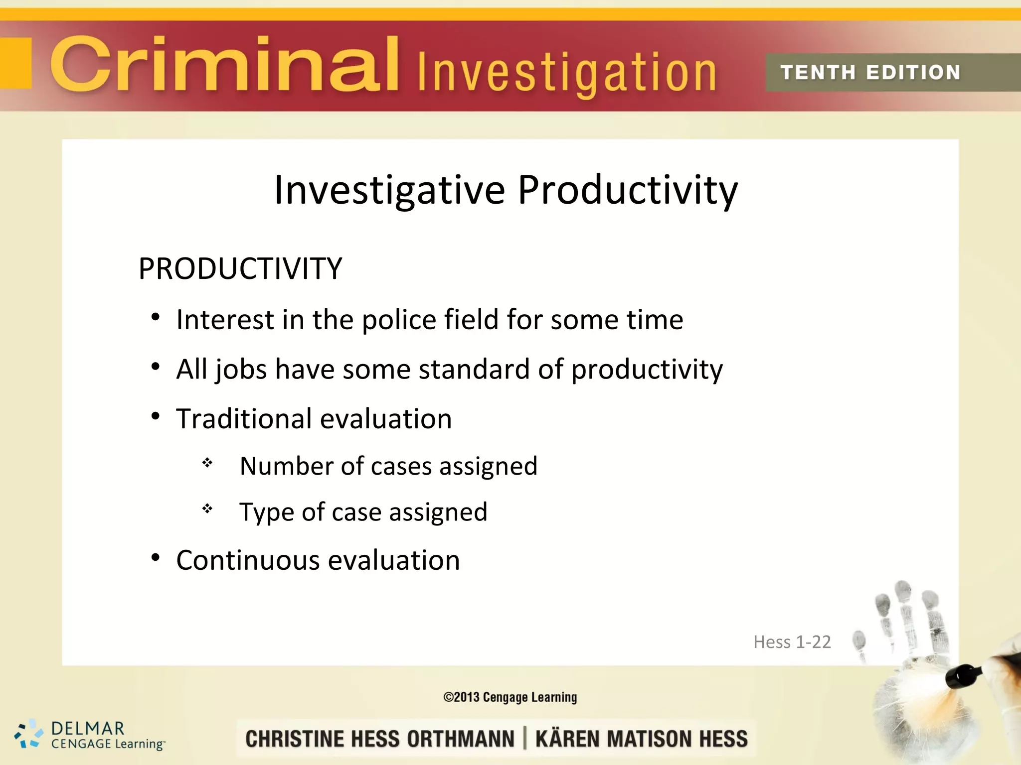 Investigative Productivity
PRODUCTIVITY
• Interest in the police field for some time
• All jobs have some standard of productivity
• Traditional evaluation
    
        Number of cases assigned
    
        Type of case assigned
• Continuous evaluation

                                                Hess 1-22
 