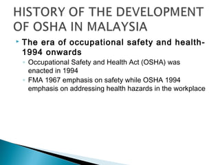    The era of occupational safety and health-
    1994 onwards
    ◦ Occupational Safety and Health Act (OSHA) was
      enacted in 1994
    ◦ FMA 1967 emphasis on safety while OSHA 1994
      emphasis on addressing health hazards in the workplace
 