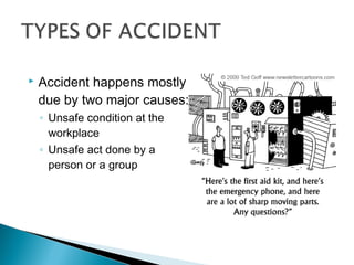    Accident happens mostly
    due by two major causes:
    ◦ Unsafe condition at the
      workplace
    ◦ Unsafe act done by a
      person or a group
 