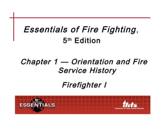 Essentials of Fire Fighting ,
          5 th Edition

Chapter 1 — Orientation and Fire
         Service History
          Firefighter I
 