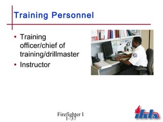 Training Personnel

• Training
  officer/chief of
  training/drillmaster
• Instructor




              Firefighter I
                  1–37
 