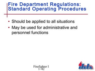 Fire Department Regulations:
Standard Operating Procedures

• Should be applied to all situations
• May be used for administrative and
 personnel functions




             Firefighter I
                 1–42
 