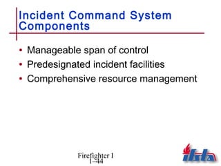 Incident Command System
Components

• Manageable span of control
• Predesignated incident facilities
• Comprehensive resource management




           Firefighter I
               1–44
 