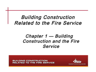 Building Construction
Related to the Fire Service

    Chapter 1 — Building
   Construction and the Fire
           Service
 