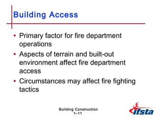 Building Access

• Primary factor for fire department
  operations
• Aspects of terrain and built-out
  environment affect fire department
  access
• Circumstances may affect fire fighting
  tactics

               Building Construction
                       1–11
 