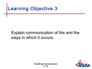 Learning Objective 3




 Explain communication of fire and the
 ways in which it occurs.




             Building Construction
                     1–12
 