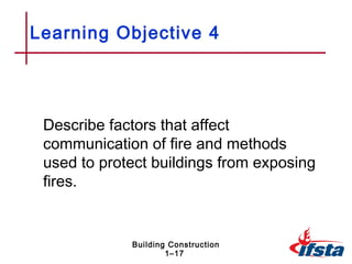 Learning Objective 4




 Describe factors that affect
 communication of fire and methods
 used to protect buildings from exposing
 fires.


             Building Construction
                     1–17
 