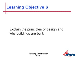Learning Objective 6




 Explain the principles of design and
 why buildings are built.




              Building Construction
                      1–26
 