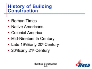 History of Building
Construction

•   Roman Times
•   Native Americans
•   Colonial America
•   Mid-Nineteenth Century
•   Late 19th/Early 20th Century
•   20th/Early 21st Century


                 Building Construction
                          1–3
 