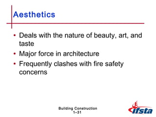 Aesthetics

• Deals with the nature of beauty, art, and
  taste
• Major force in architecture
• Frequently clashes with fire safety
  concerns




               Building Construction
                       1–31
 