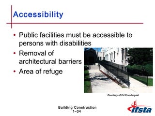 Accessibility

• Public facilities must be accessible to
  persons with disabilities
• Removal of
  architectural barriers
• Area of refuge

                                       Courtesy of Ed Prendergast




               Building Construction
                       1–34
 