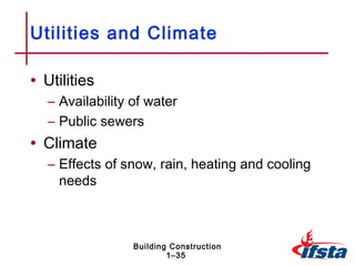 Utilities and Climate

• Utilities
   – Availability of water
   – Public sewers
• Climate
   – Effects of snow, rain, heating and cooling
     needs



                  Building Construction
                          1–35
 