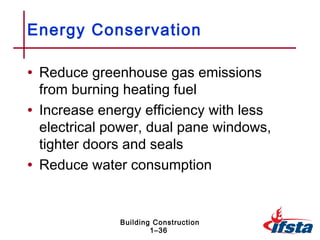 Energy Conservation

• Reduce greenhouse gas emissions
  from burning heating fuel
• Increase energy efficiency with less
  electrical power, dual pane windows,
  tighter doors and seals
• Reduce water consumption


              Building Construction
                      1–36
 