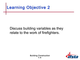 Learning Objective 2




 Discuss building variables as they
 relate to the work of firefighters.




              Building Construction
                       1–4
 