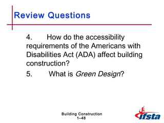 Review Questions

  4.    How do the accessibility
  requirements of the Americans with
  Disabilities Act (ADA) affect building
  construction?
  5.     What is Green Design?




             Building Construction
                     1–48
 