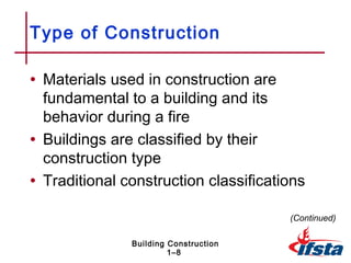 Type of Construction

• Materials used in construction are
  fundamental to a building and its
  behavior during a fire
• Buildings are classified by their
  construction type
• Traditional construction classifications

                                       (Continued)

               Building Construction
                        1–8
 