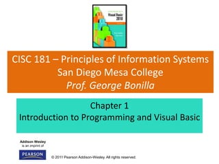 Addison Wesley
is an imprint of
© 2011 Pearson Addison-Wesley. All rights reserved.
CISC 181 – Principles of Information Systems
San Diego Mesa College
Prof. George Bonilla
Chapter 1
Introduction to Programming and Visual Basic
 