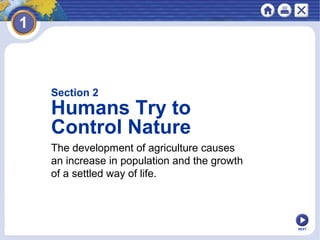 NEXT
The development of agriculture causes
an increase in population and the growth
of a settled way of life.
Section 2
Humans Try to
Control Nature
 