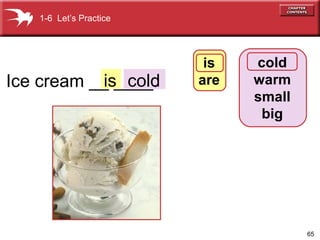 1-6 Let’s Practice

is cold
Ice cream __ ____.

is
are

cold
warm
small
big

65

 