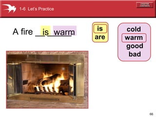 1-6 Let’s Practice

A fire __ _____.
is warm

is
are

cold
warm
good
bad

66

 