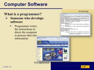 Computer Software
JavaScript

What is a programmer?
 Someone who develops
software


Programmer writes
the instructions to
direct the computer
to process data into
information

Web application
p. 18 Fig. 1-13

Next

 