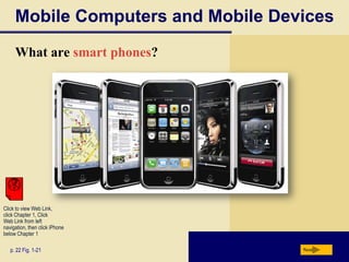 Mobile Computers and Mobile Devices
What are smart phones?

Click to view Web Link,
click Chapter 1, Click
Web Link from left
navigation, then click iPhone
below Chapter 1
p. 22 Fig. 1-21

Next

 