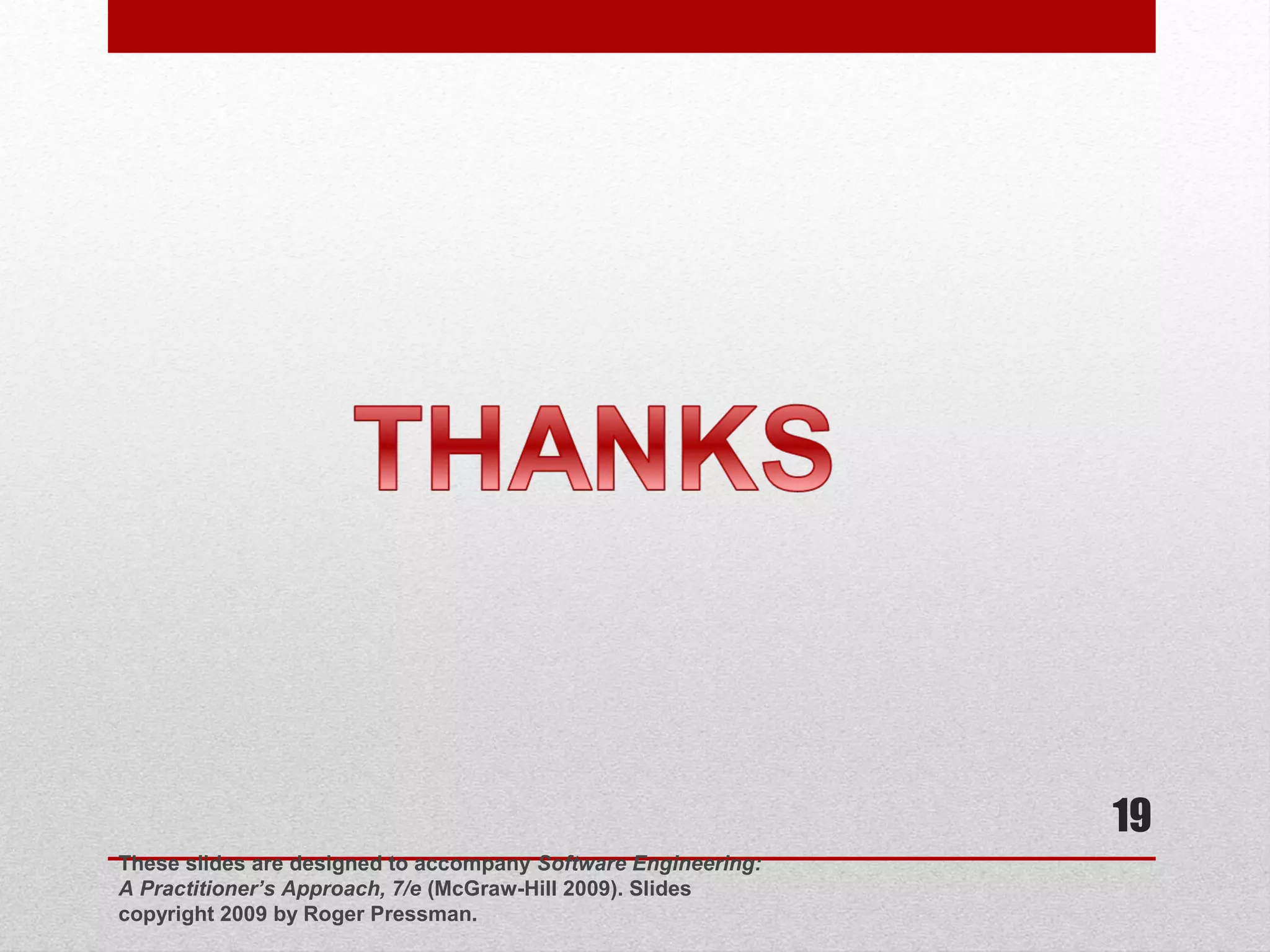 19
These slides are designed to accompany Software Engineering:
A Practitioner’s Approach, 7/e (McGraw-Hill 2009). Slides
copyright 2009 by Roger Pressman.

 