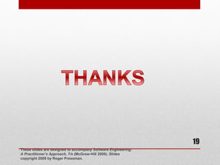 19
These slides are designed to accompany Software Engineering:
A Practitioner’s Approach, 7/e (McGraw-Hill 2009). Slides
copyright 2009 by Roger Pressman.

 